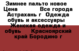 Зимнее пальто новое › Цена ­ 2 500 - Все города, Астрахань г. Одежда, обувь и аксессуары » Женская одежда и обувь   . Красноярский край,Бородино г.